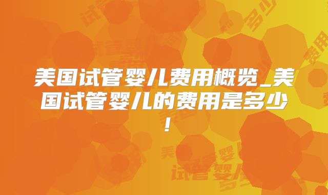 美国试管婴儿费用概览_美国试管婴儿的费用是多少！