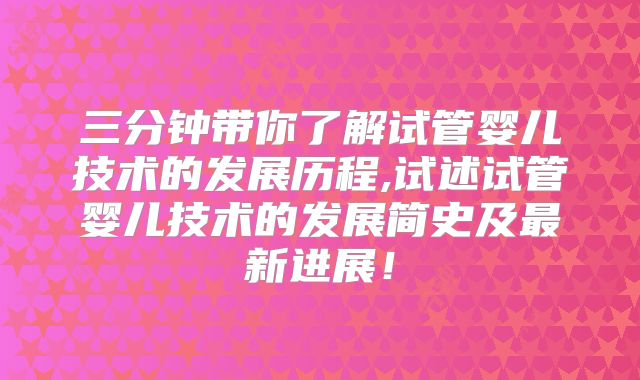 三分钟带你了解试管婴儿技术的发展历程,试述试管婴儿技术的发展简史及最新进展！