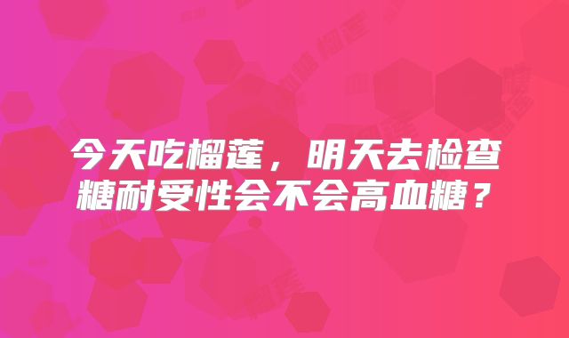 今天吃榴莲，明天去检查糖耐受性会不会高血糖？