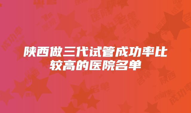 陕西做三代试管成功率比较高的医院名单