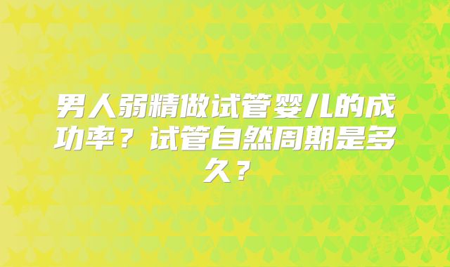 男人弱精做试管婴儿的成功率？试管自然周期是多久？