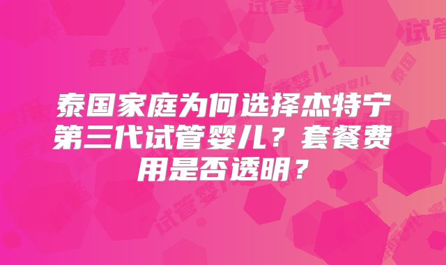 泰国家庭为何选择杰特宁第三代试管婴儿？套餐费用是否透明？
