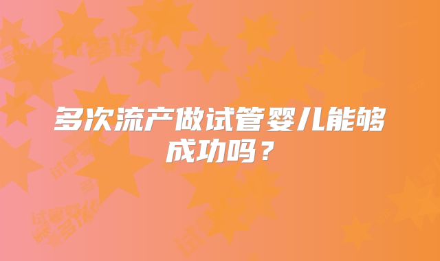 多次流产做试管婴儿能够成功吗？