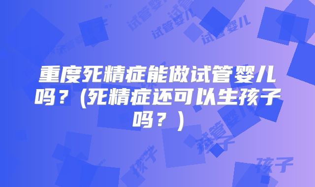 重度死精症能做试管婴儿吗？(死精症还可以生孩子吗？)