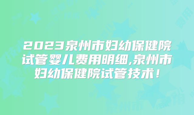 2023泉州市妇幼保健院试管婴儿费用明细,泉州市妇幼保健院试管技术!