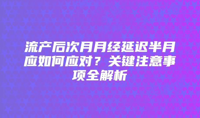 流产后次月月经延迟半月应如何应对？关键注意事项全解析