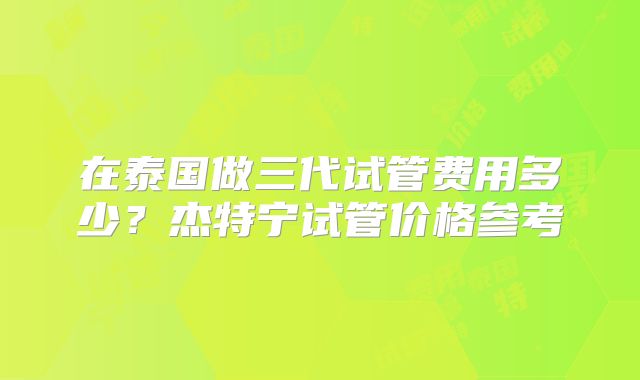 在泰国做三代试管费用多少？杰特宁试管价格参考