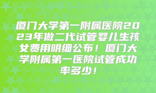 厦门大学第一附属医院2023年做二代试管婴儿生孩女费用明细公布！厦门大学附属第一医院试管成功率多少！