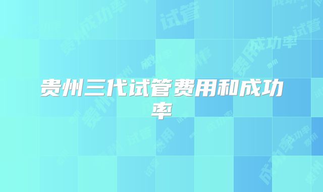 贵州三代试管费用和成功率