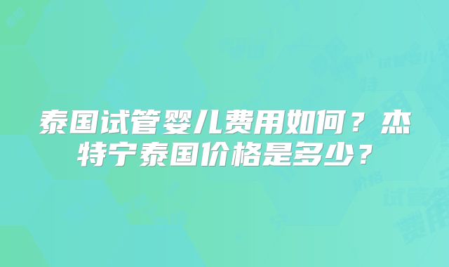 泰国试管婴儿费用如何？杰特宁泰国价格是多少？