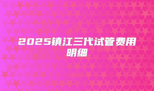 2025镇江三代试管费用明细