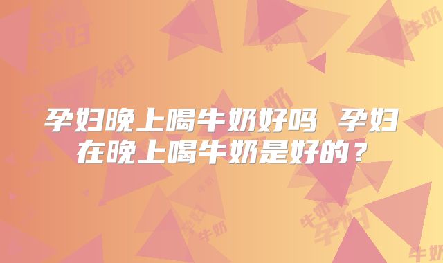 孕妇晚上喝牛奶好吗 孕妇在晚上喝牛奶是好的？