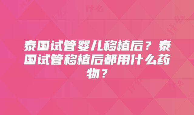 泰国试管婴儿移植后？泰国试管移植后都用什么药物？