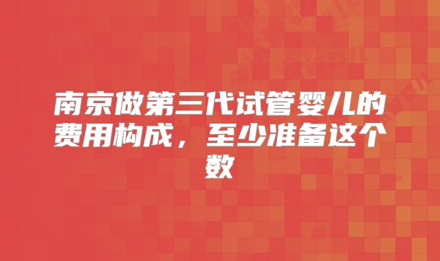 南京做第三代试管婴儿的费用构成，至少准备这个数
