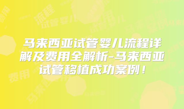 马来西亚试管婴儿流程详解及费用全解析-马来西亚试管移植成功案例！