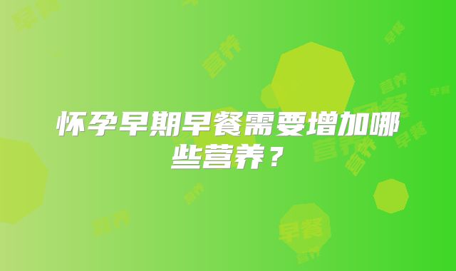 怀孕早期早餐需要增加哪些营养？