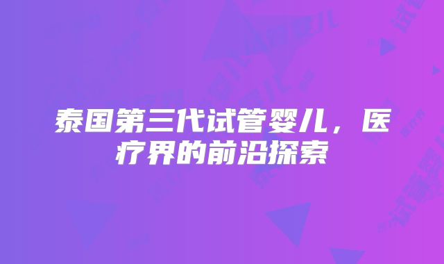 泰国第三代试管婴儿,医疗界的前沿探索