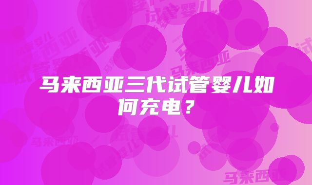 马来西亚三代试管婴儿如何充电？