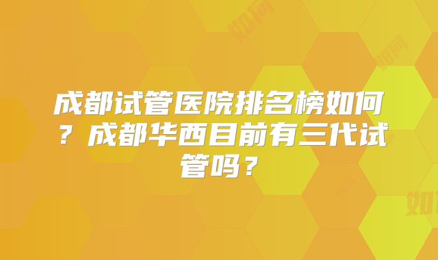 成都试管医院排名榜如何？成都华西目前有三代试管吗？