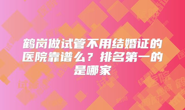 鹤岗做试管不用结婚证的医院靠谱么?排名第一的是哪家