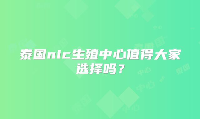 泰国nic生殖中心值得大家选择吗？