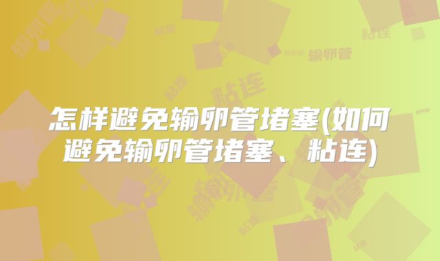 怎样避免输卵管堵塞(如何避免输卵管堵塞、粘连)