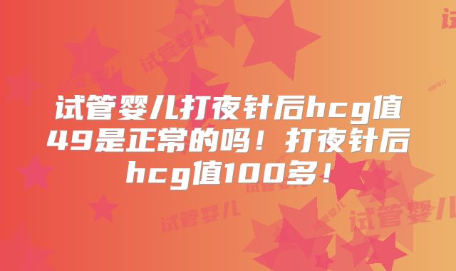 试管婴儿打夜针后hcg值49是正常的吗！打夜针后hcg值100多！