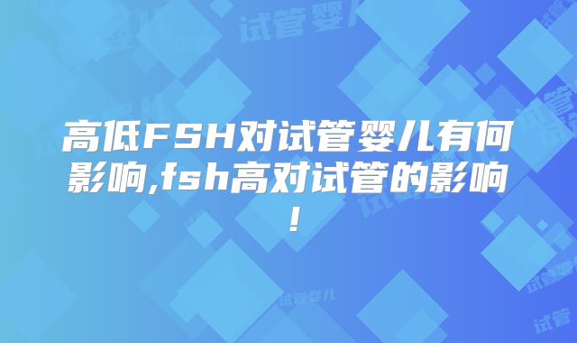高低FSH对试管婴儿有何影响,fsh高对试管的影响！
