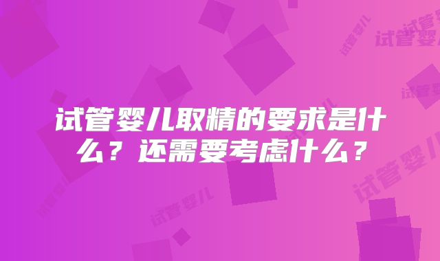 试管婴儿取精的要求是什么？还需要考虑什么？