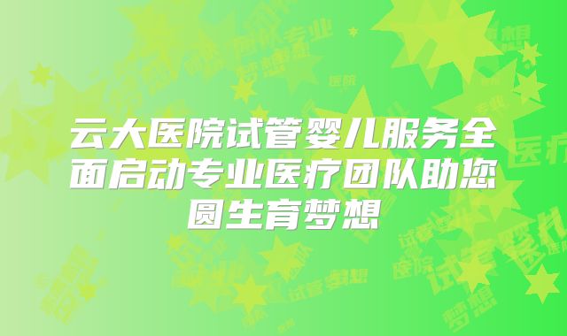 云大医院试管婴儿服务全面启动专业医疗团队助您圆生育梦想