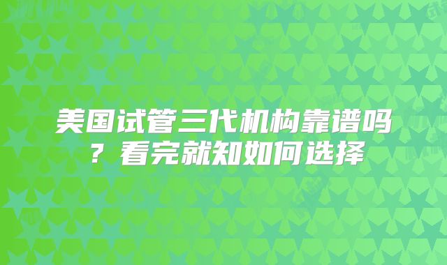 美国试管三代机构靠谱吗？看完就知如何选择