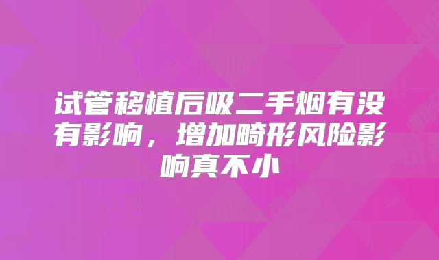 试管移植后吸二手烟有没有影响，增加畸形风险影响真不小