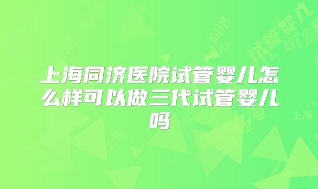 上海同济医院试管婴儿怎么样可以做三代试管婴儿吗