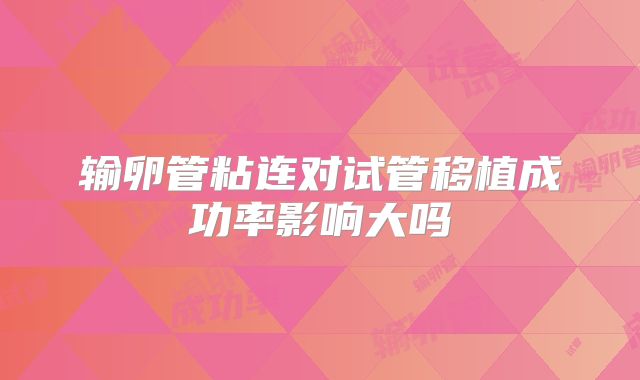 输卵管粘连对试管移植成功率影响大吗