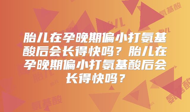 胎儿在孕晚期偏小打氨基酸后会长得快吗?胎儿在孕晚期偏小打氨基酸后会长得快吗?