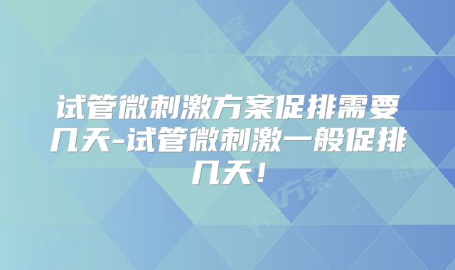 试管微刺激方案促排需要几天-试管微刺激一般促排几天！