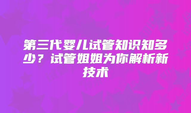 第三代婴儿试管知识知多少？试管姐姐为你解析新技术