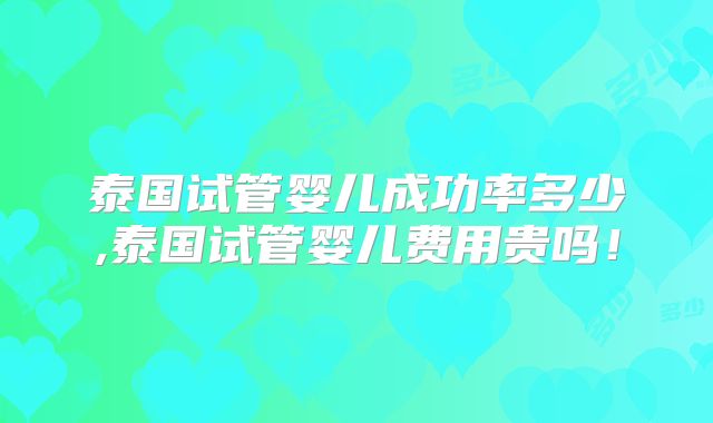 泰国试管婴儿成功率多少,泰国试管婴儿费用贵吗！