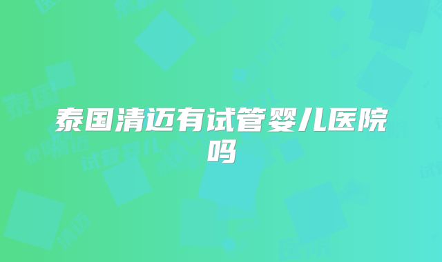 泰国清迈有试管婴儿医院吗