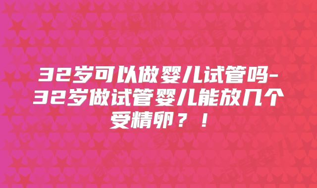 32岁可以做婴儿试管吗-32岁做试管婴儿能放几个受精卵？！
