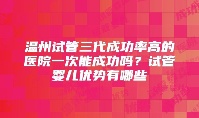 温州试管三代成功率高的医院一次能成功吗？试管婴儿优势有哪些