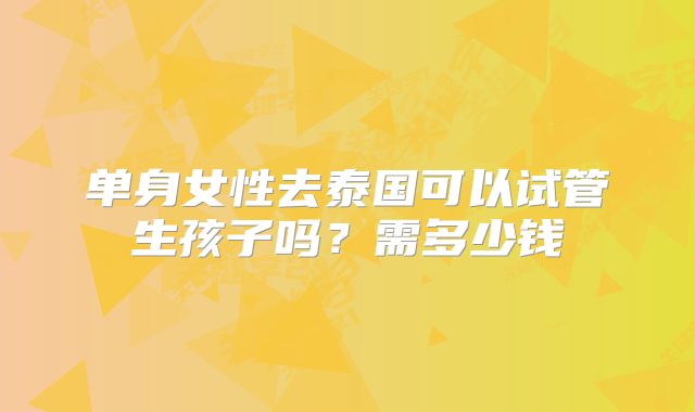 单身女性去泰国可以试管生孩子吗？需多少钱