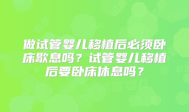 做试管婴儿移植后必须卧床歇息吗？试管婴儿移植后要卧床休息吗？