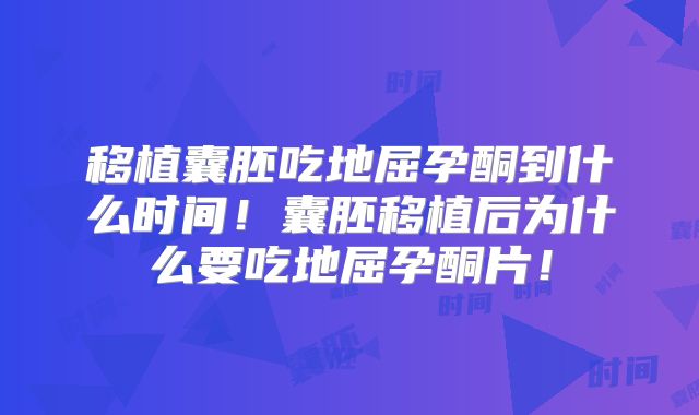 移植囊胚吃地屈孕酮到什么时间！囊胚移植后为什么要吃地屈孕酮片！