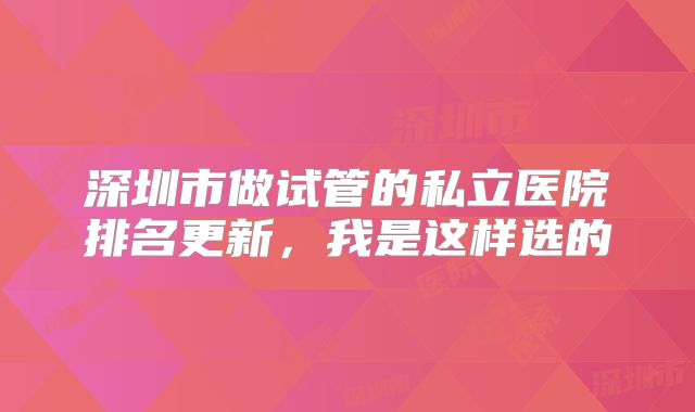 深圳市做试管的私立医院排名更新，我是这样选的