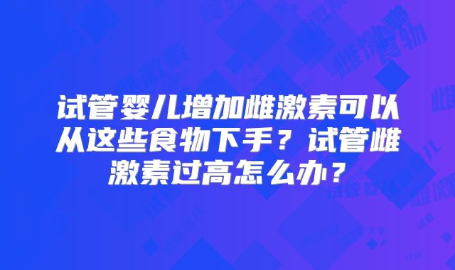试管婴儿增加雌激素可以从这些食物下手?试管雌激素过高怎么办?