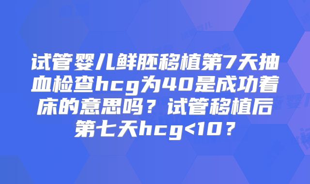 试管婴儿鲜胚移植第7天抽血检查hcg为40是成功着床的意思吗？试管移植后第七天hcg<10？