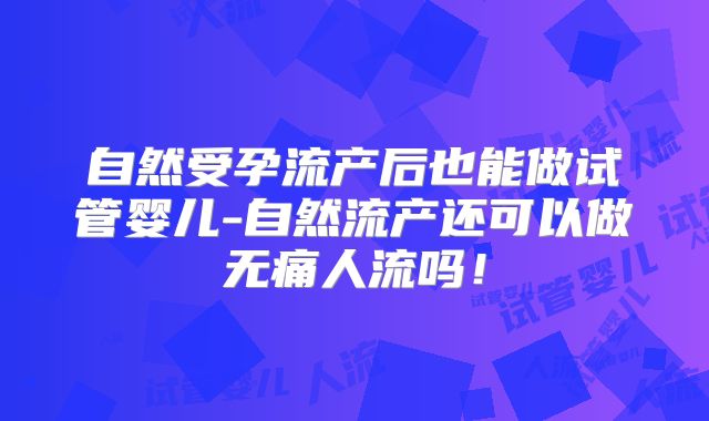 自然受孕流产后也能做试管婴儿-自然流产还可以做无痛人流吗！