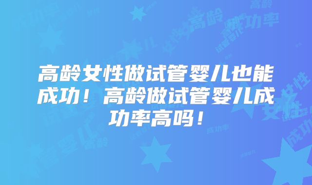 高龄女性做试管婴儿也能成功!高龄做试管婴儿成功率高吗!