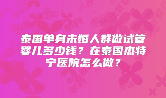 泰国单身未婚人群做试管婴儿多少钱？在泰国杰特宁医院怎么做？
